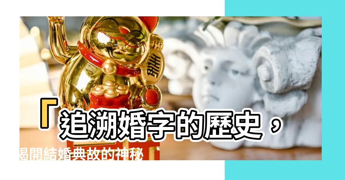 【婚字由來】「追溯婚字的歷史，揭開結婚典故的神秘面紗！」