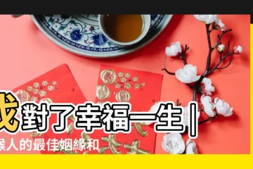 【猴年跟什麼生肖合適】找對了幸福一生 |屬猴人的最佳姻緣和最差配對 |屬猴12生肖夫妻配對表 |