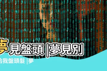 【夢見同事給我盤頭】夢見盤頭 |夢見別人給我盤頭髮 |夢見別人給我盤頭 |