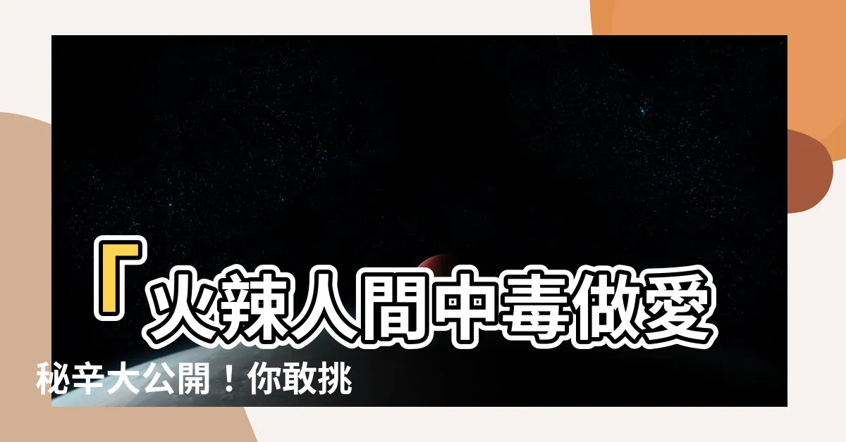 【人間中毒做愛】「火辣人間中毒做愛秘辛大公開！你敢挑戰禁忌的愛情嗎？」