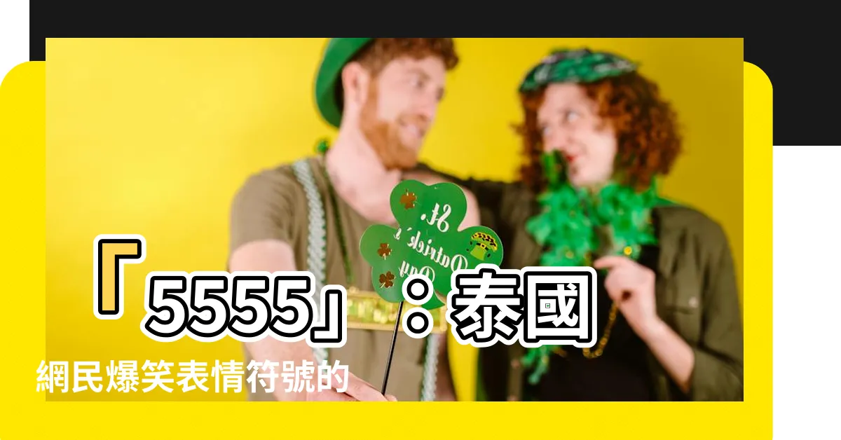【5555 意思】「5555」：泰國網民爆笑表情符號的5個趣味事實