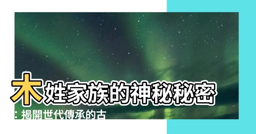 【木 姓氏】木姓家族的神秘秘密：揭開世代傳承的古老智慧