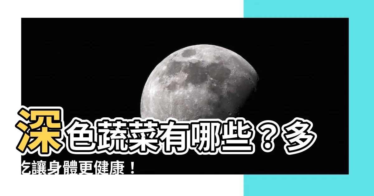 【深色有哪些】深色蔬菜有哪些？多吃讓身體更健康！