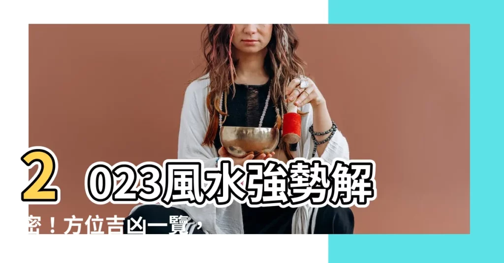 【風水 方位 2023】2023風水強勢解密！方位吉凶一覽，化解兇星提升運勢