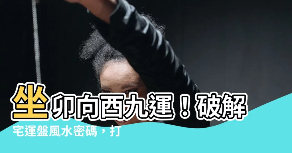 【坐卯向酉九運】坐卯向酉九運！破解宅運盤風水密碼，打造旺宅好運