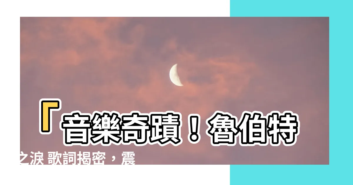 【魯伯特之淚 歌詞】「音樂奇蹟！魯伯特之淚 歌詞揭密，震撼人心的故事全在此！」