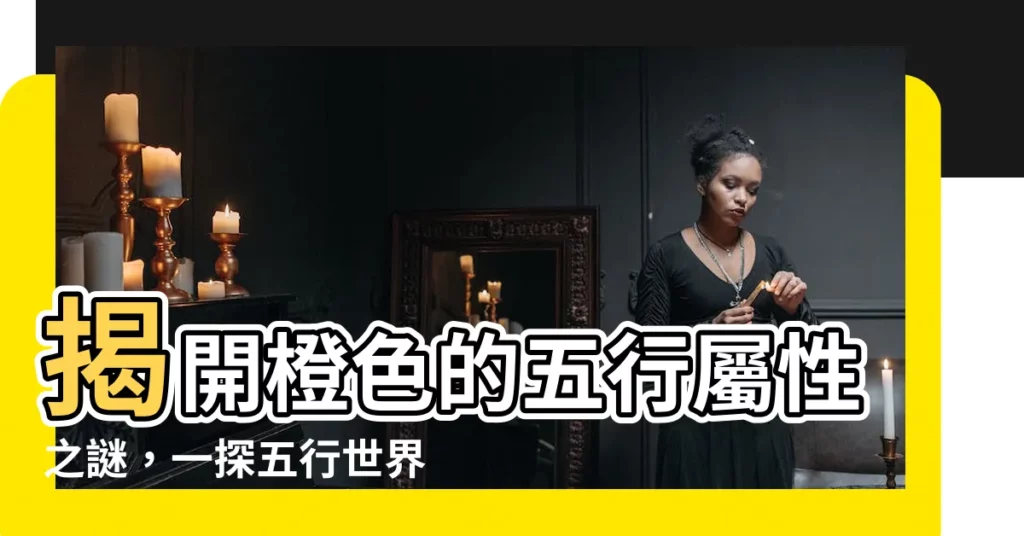 【橙色屬性】揭開橙色的五行屬性之謎,一探五行世界的奧秘