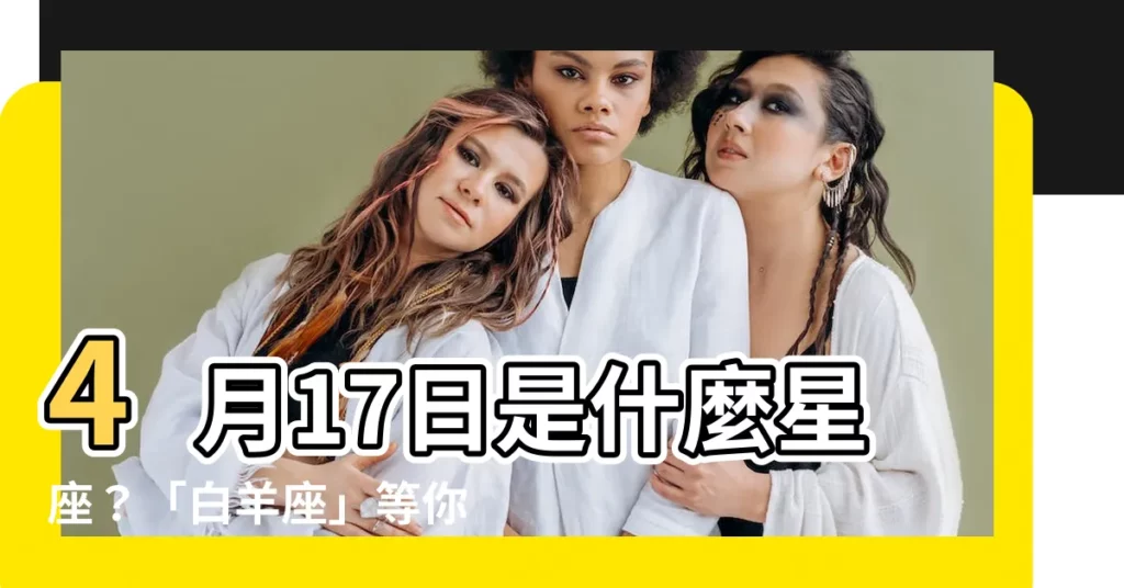 【4月17什麼星座】4月17日是什麼星座？「白羊座」等你來占卜！