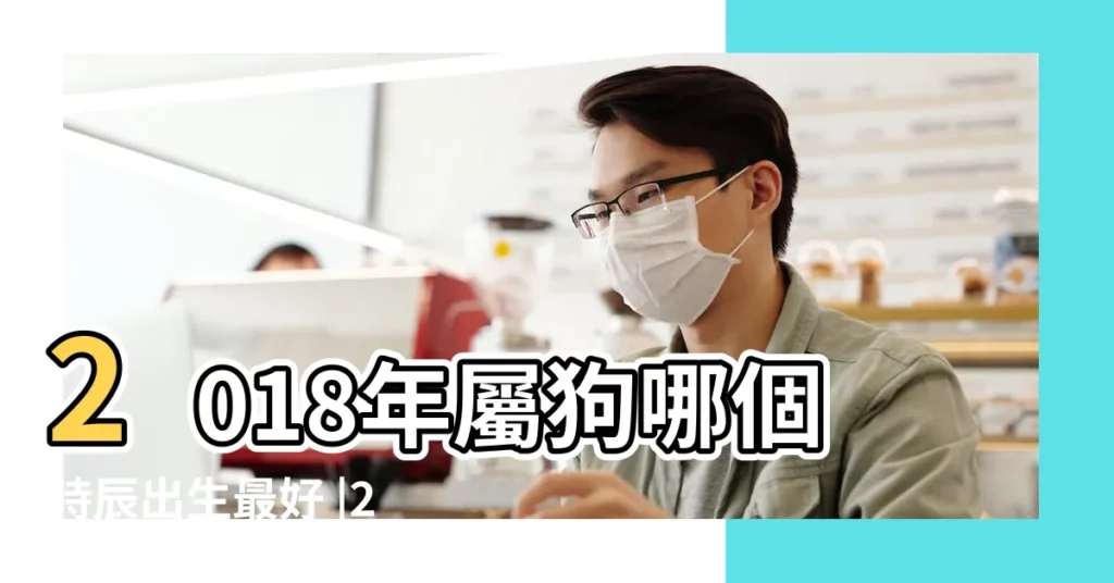 2018年屬狗哪個時辰出生最好 |2018狗年幾點出生最好2018年屬狗的寶寶什麼時辰出生 |2018年屬狗什麼時辰出生好 |【2018生寶寶好時辰】