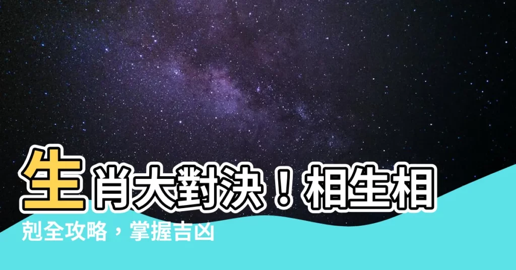 【生肖相生相剋】生肖大對決！相生相剋全攻略，掌握吉凶禍福關鍵