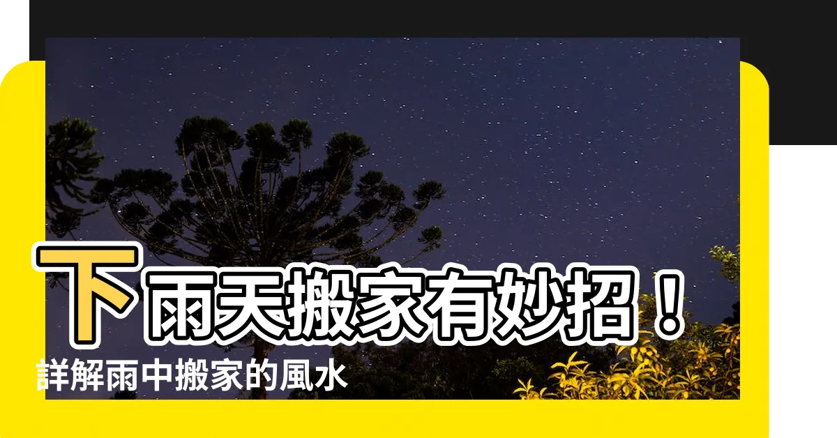 【下雨天搬家】下雨天搬家有妙招！詳解雨中搬家的風水與預兆
