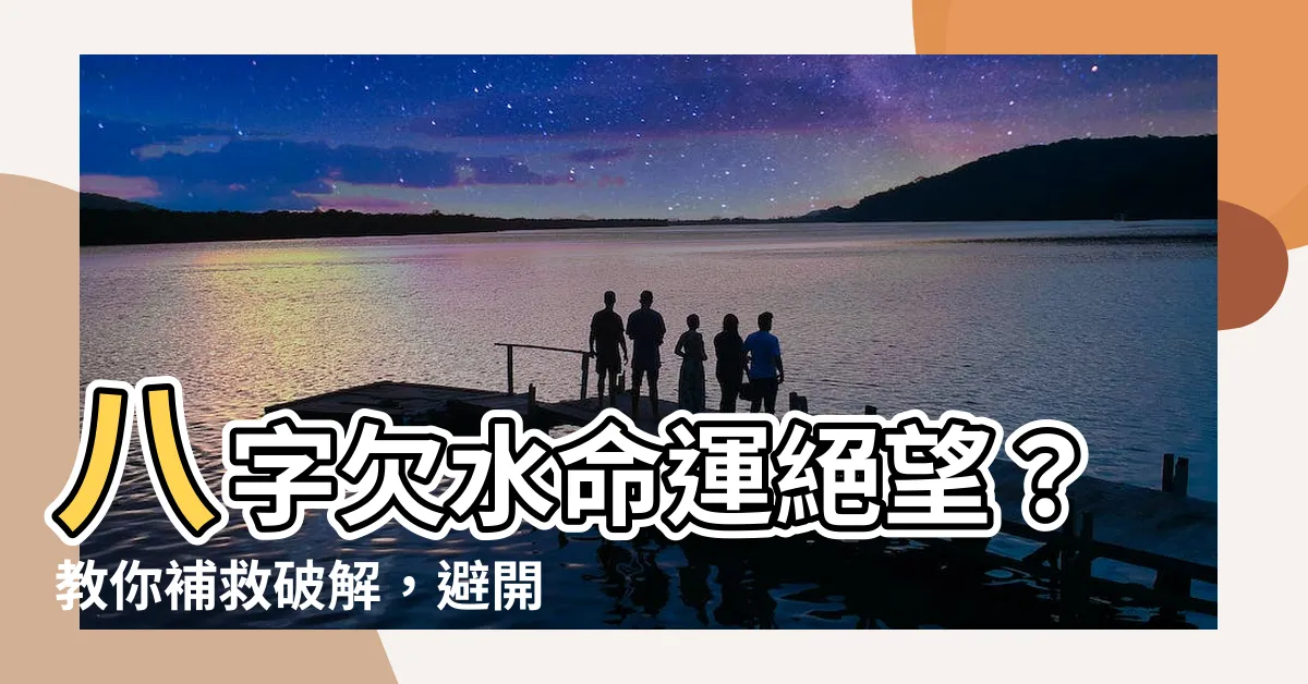 【八字欠水】八字欠水命運絕望？教你補救破解，避開水厄！