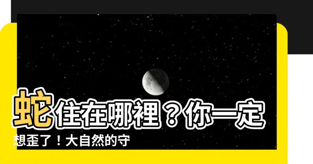 【蛇住在哪裏】蛇住在哪裡?你一定想歪了!大自然的守護神蛇睡覺的方式好特別!