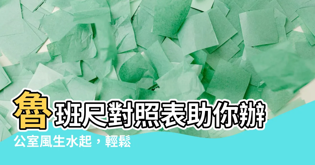 【魯班尺對照表】魯班尺對照表助你辦公室風生水起，輕鬆招財納福！