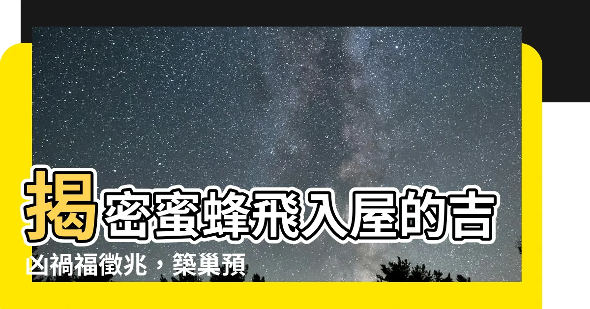【蜜蜂入屋預兆】揭密蜜蜂飛入屋的吉凶禍福徵兆，築巢預示著什麼？