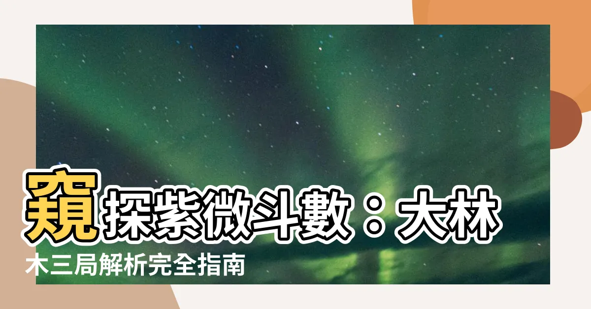 【大林木三局】窺探紫微鬥數：大林木三局解析完全指南