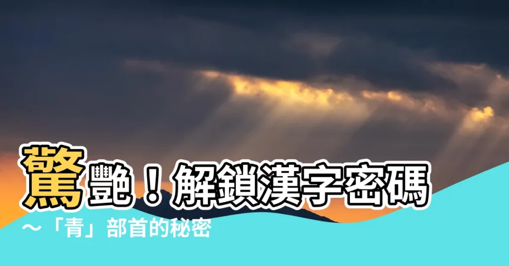 【青部首】驚艷！解鎖漢字密碼～「青」部首的秘密之旅