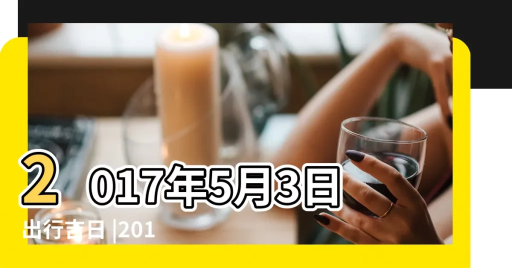 2017年5月3日出行吉日 |2017年5月3日出生的人一生命運 |2017年5月3日安門吉日 |【2017年陽曆5月3日好嗎】