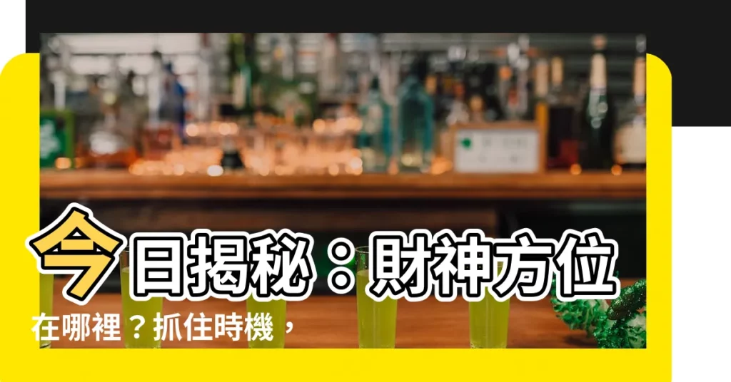 【今天財位方向】今日揭秘：財神方位在哪裡？抓住時機，財源滾滾來！