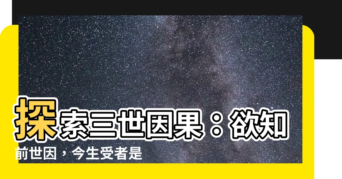 【欲知前世因 今生受者是 欲知來世果 今生做者是 意思】探索三世因果：欲知前世因，今生受者是；欲知來世果，今生做者是