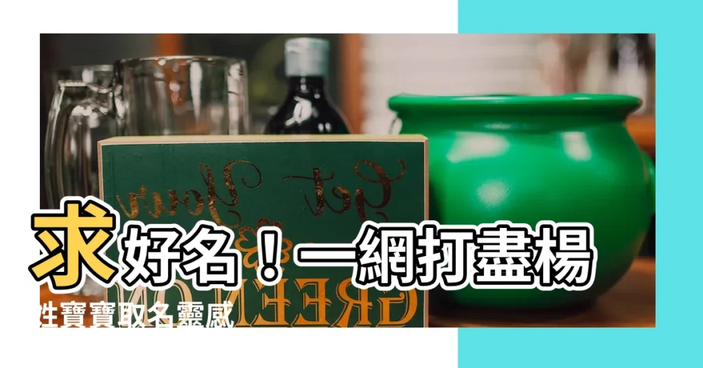 【楊名字】求好名！一網打盡楊姓寶寶取名靈感