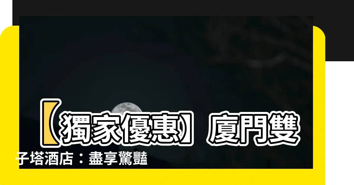 【廈門雙子塔酒店】【獨家優惠】廈門雙子塔酒店：盡享驚豔海景與奢華住宿