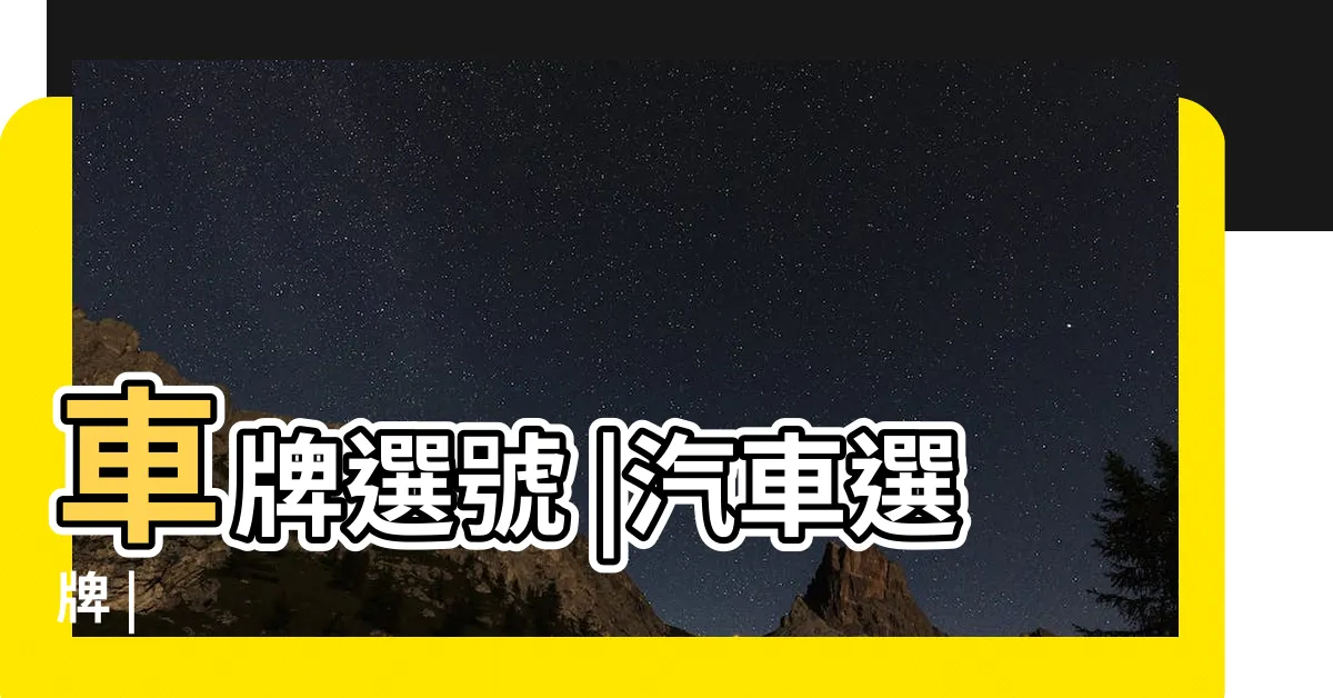 【車牌選生日好嗎】車牌選號 |汽車選牌 |