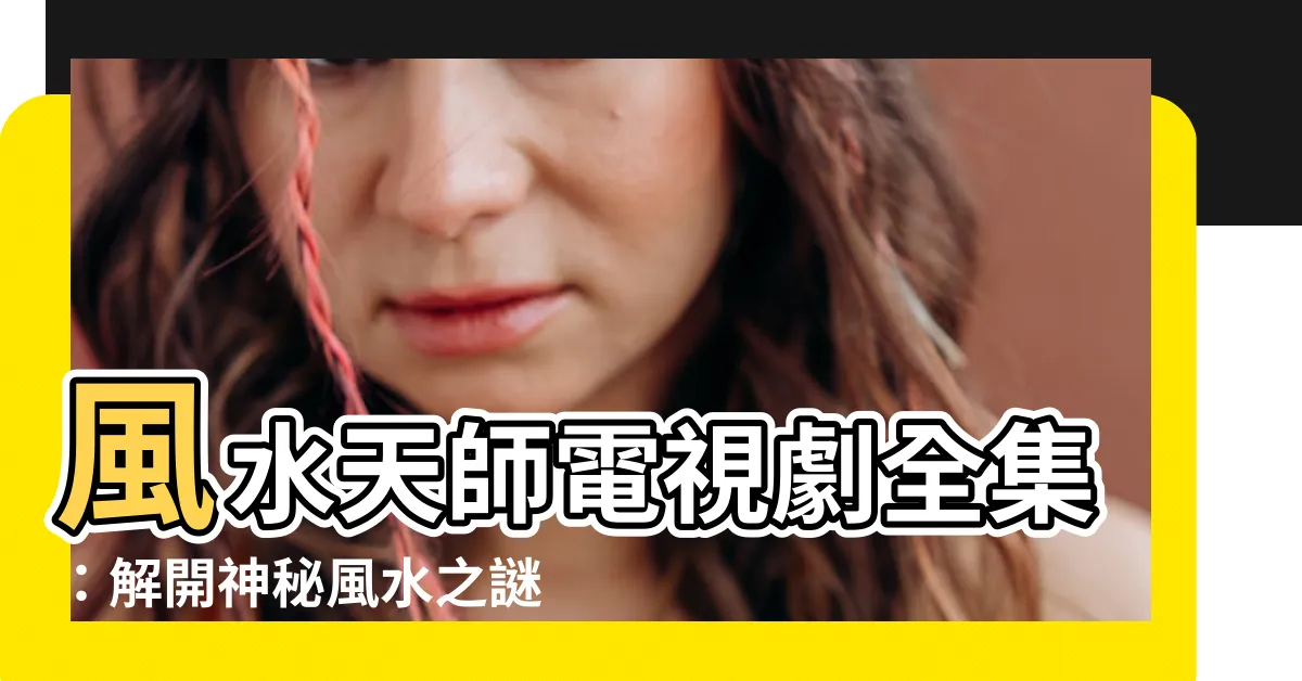 【風水天師電視劇】風水天師電視劇全集：解開神秘風水之謎，讓你掌握趨吉避兇之道！