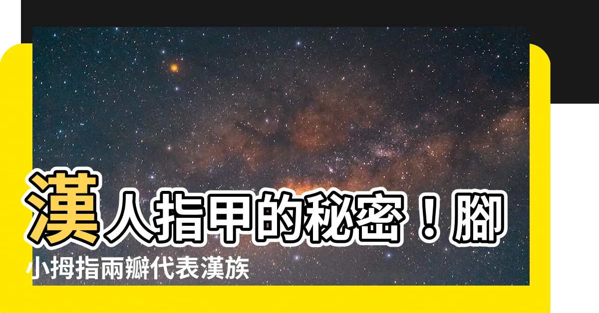【漢人指甲】漢人指甲的秘密！腳小拇指兩瓣代表漢族血統？生物學家揭真相