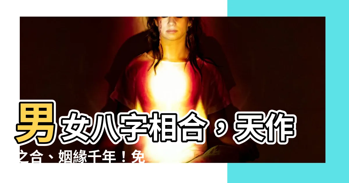 【男女八字相合】男女八字相合，天作之合、姻緣千年！免費測試網站！