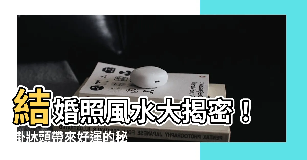 【婚紗照風水】結婚照風水大揭密！掛牀頭帶來好運的秘密技巧