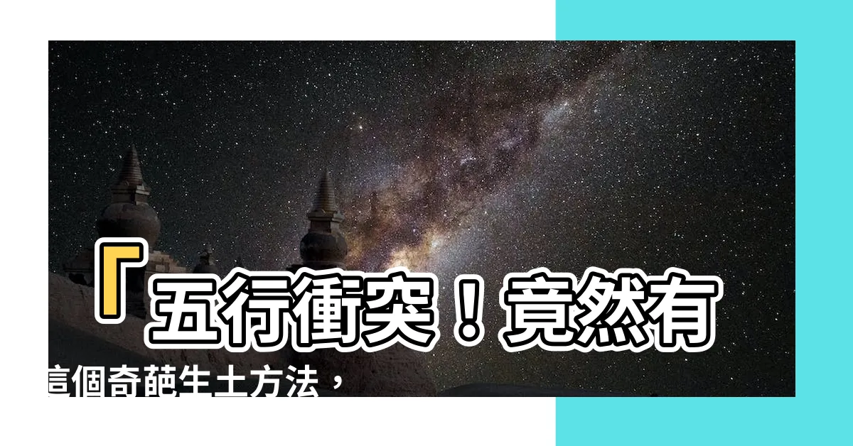 【五行 什麼生土】「五行衝突！竟然有這個奇葩生土方法，你聽過嗎？」