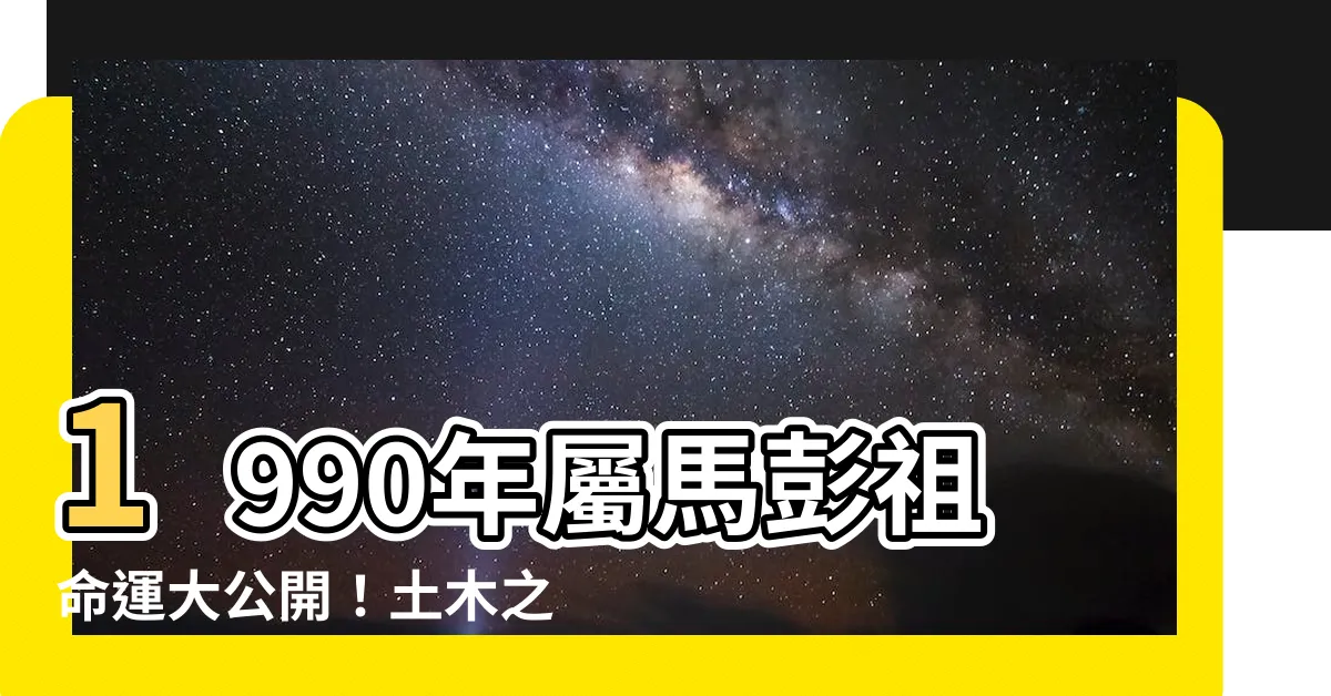 【1990 屬馬】1990年屬馬彭祖命運大公開！土木之命，未來好運通通一次看！