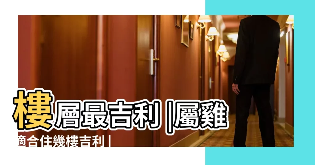 樓層最吉利 |屬雞適合住幾樓吉利 |生肖屬雞適合什麼方位的房子 |【屬雞的人適合買幾樓 朝向在哪裏】