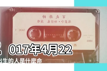 【農曆2017年4月22曰五行】2017年4月22日出生的人是什麼命 |2017年4月22日出生的人命好嗎 |是什麼命 |