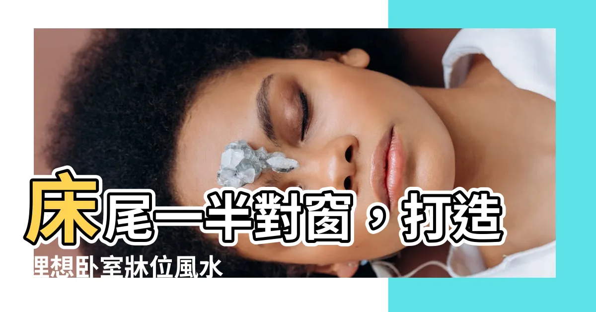【牀尾一半對窗】牀尾一半對窗，打造理想卧室牀位風水