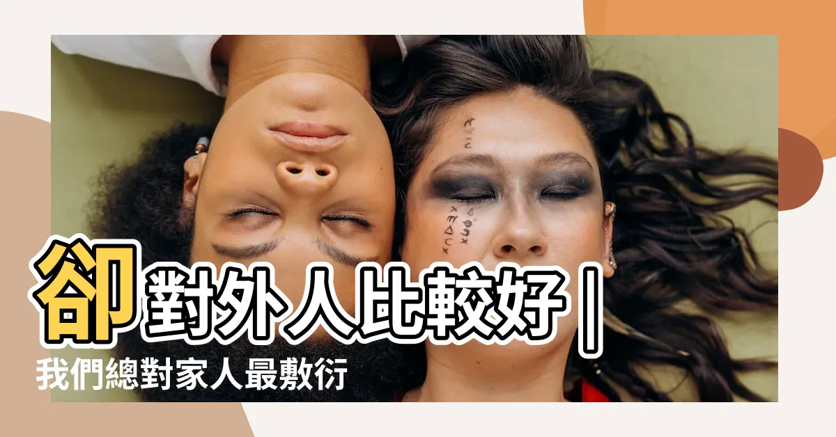 【對外人比較好】卻對外人比較好 |我們總對家人最敷衍 |千萬別掉入 |
