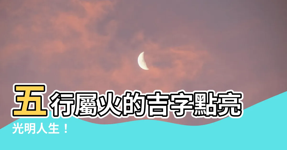 【五行屬火的吉字】五行屬火的吉字點亮光明人生！
