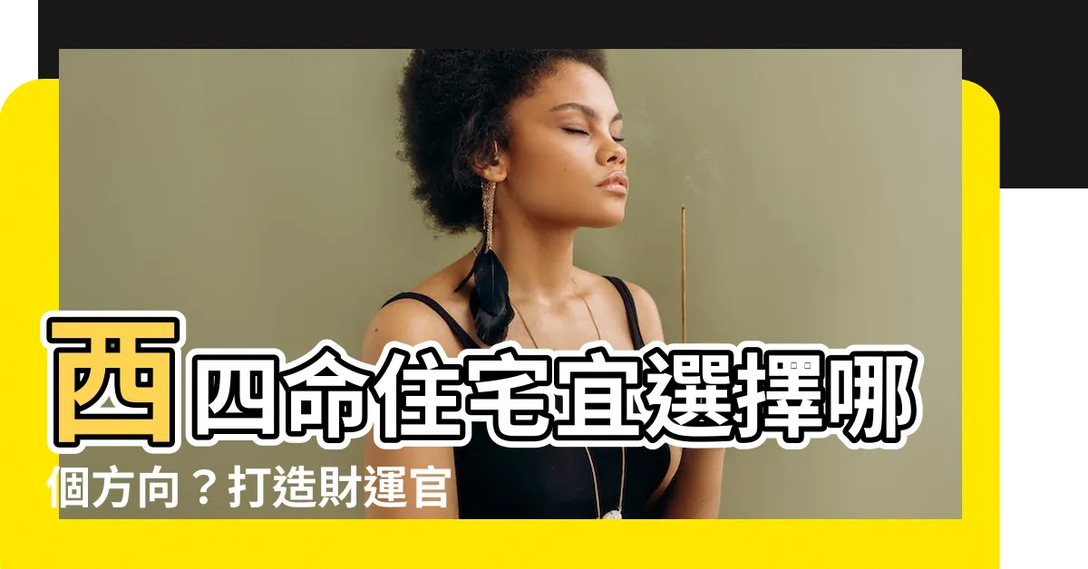 【西四命住什麼方向的屋子】西四命住宅宜選擇哪個方向？打造財運官運佳居