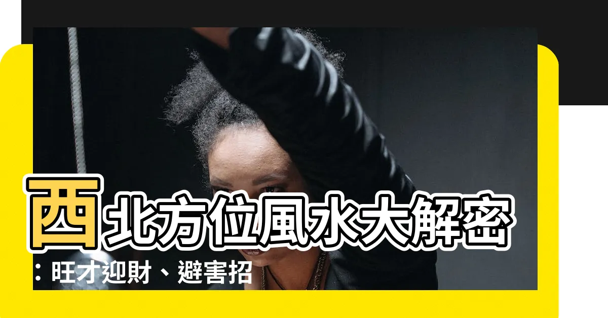 【西北 方位】西北方位風水大解密：旺才迎財、避害招福