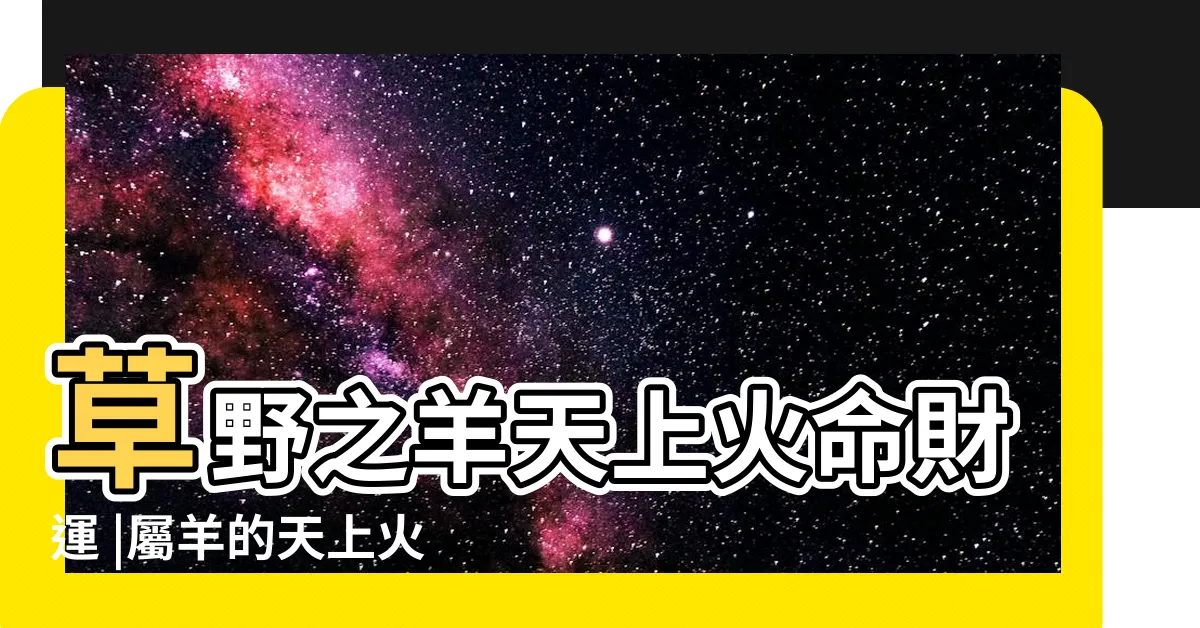 【天上火命 羊】草野之羊天上火命財運 |屬羊的天上火命人好嗎屬羊天上火命適合佩戴什麼 |草野之羊是什麼意思 |