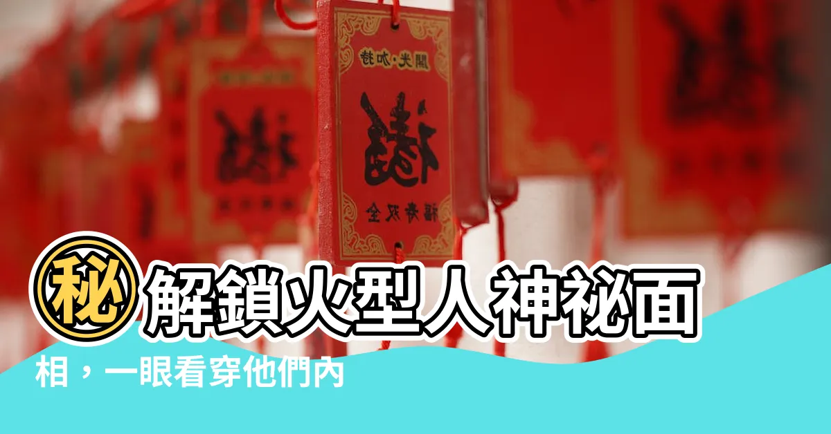 【火型人 面相】㊙解鎖火型人神秘面相，一眼看穿他們內心世界！