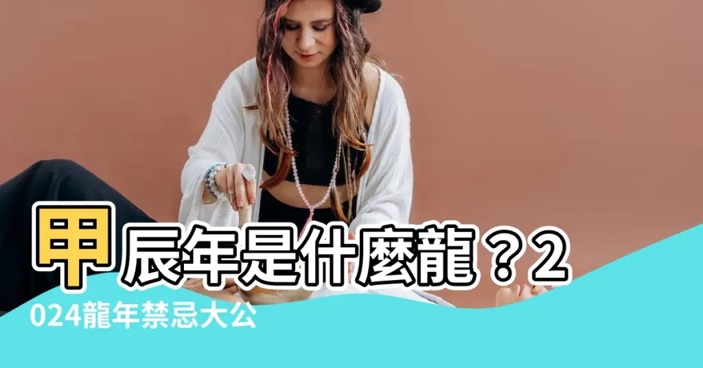 【甲辰年是什麼龍】甲辰年是什麼龍？2024龍年禁忌大公開！