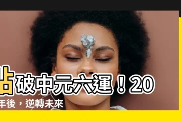 【中元六運】點破中元六運！2024年後，逆轉未來20年運勢，富貴擋不住
