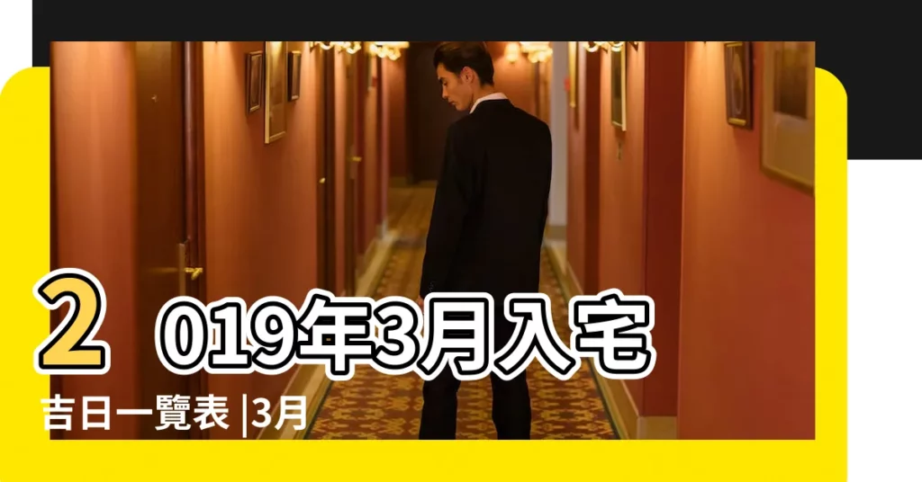 2019年3月入宅吉日一覽表 |3月15日搬家吉日 |10日星期五雙魚座 |【2019年3月15日入夥是吉日嗎】
