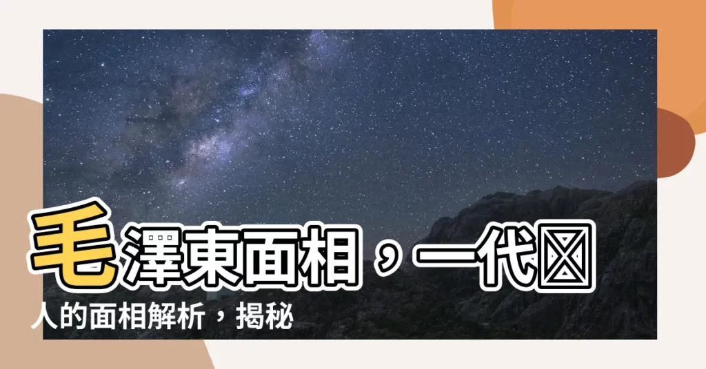 【毛澤東面相】毛澤東面相，一代偉人的面相解析，揭秘他成功之謎！