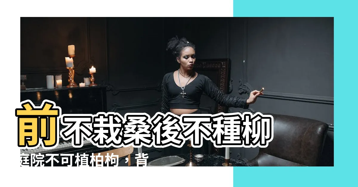 【前不栽桑 後不種柳 庭院不可植柏枸】前不栽桑後不種柳 庭院不可植柏枸，背後玄機是什麼？