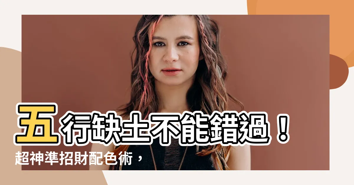 【缺土顏色】五行缺土不能錯過！超神準招財配色術，避開煞色富貴臨門！