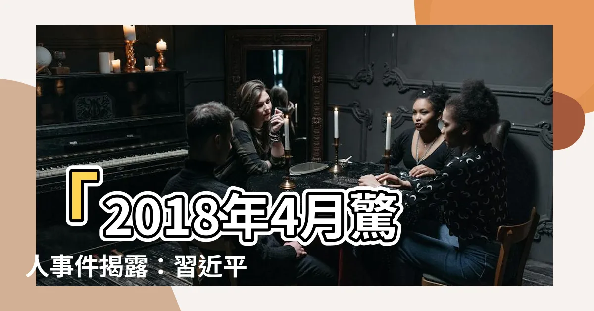 【2018年4月】「2018年4月驚人事件揭露：習近平重要講話震撼全國！」