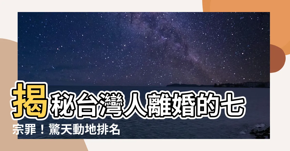 【離婚原因排名】揭秘台灣人離婚的七宗罪！驚天動地排名曝光